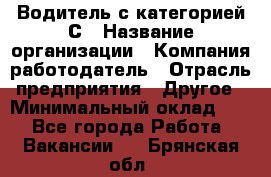 Водитель с категорией С › Название организации ­ Компания-работодатель › Отрасль предприятия ­ Другое › Минимальный оклад ­ 1 - Все города Работа » Вакансии   . Брянская обл.